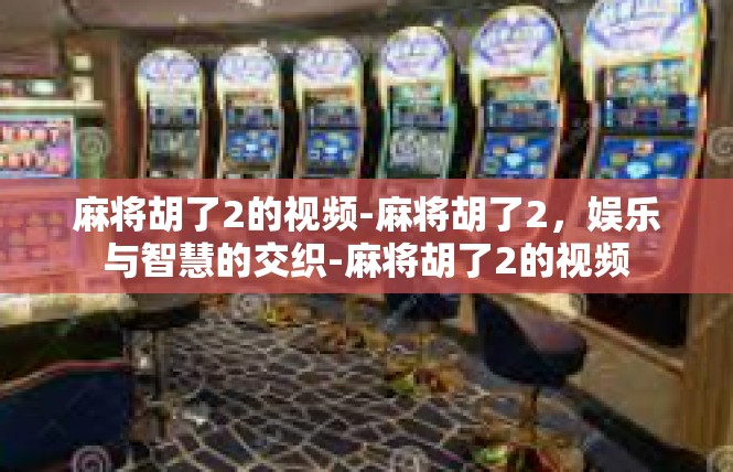 麻将胡了2的视频-麻将胡了2，娱乐与智慧的交织-麻将胡了2的视频