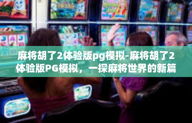 麻将胡了2体验版pg模拟-麻将胡了2体验版PG模拟，一探麻将世界的新篇章-麻将胡了2体验版pg模拟