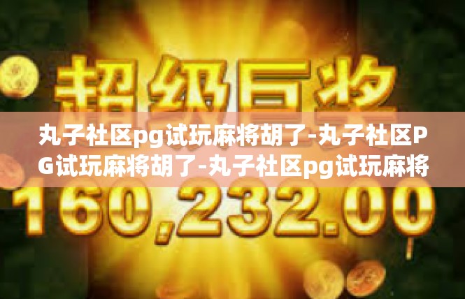 丸子社区pg试玩麻将胡了-丸子社区PG试玩麻将胡了-丸子社区pg试玩麻将胡了