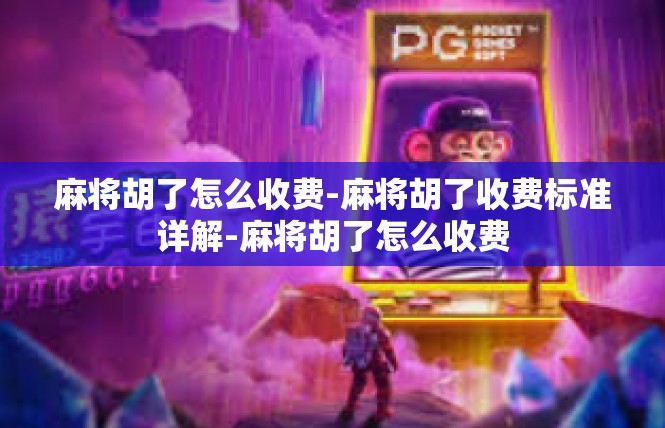 麻将胡了怎么收费-麻将胡了收费标准详解-麻将胡了怎么收费