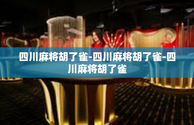 四川麻将胡了雀-四川麻将胡了雀-四川麻将胡了雀