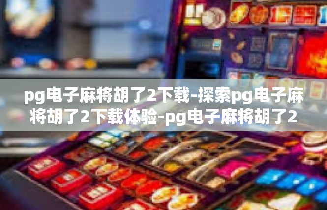 pg电子麻将胡了2下载-探索pg电子麻将胡了2下载体验-pg电子麻将胡了2下载