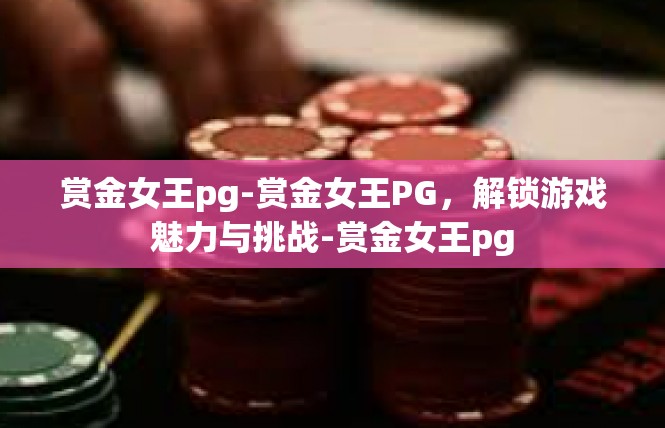 赏金女王pg-赏金女王PG，解锁游戏魅力与挑战-赏金女王pg