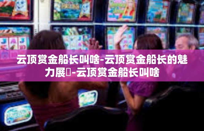 云顶赏金船长叫啥-云顶赏金船长的魅力展現-云顶赏金船长叫啥