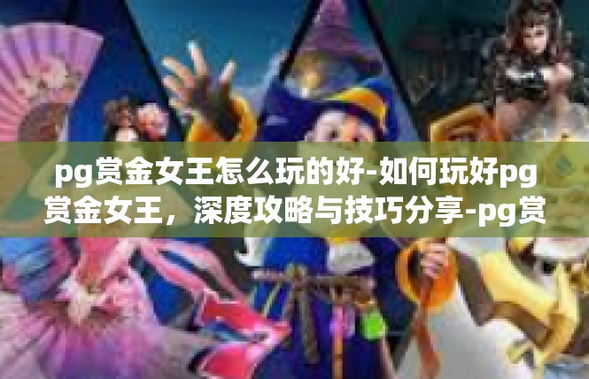pg赏金女王怎么玩的好-如何玩好pg赏金女王，深度攻略与技巧分享-pg赏金女王怎么玩的好