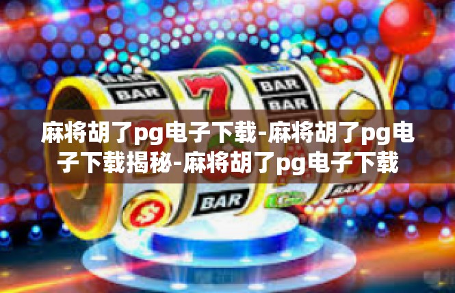 麻将胡了pg电子下载-麻将胡了pg电子下载揭秘-麻将胡了pg电子下载