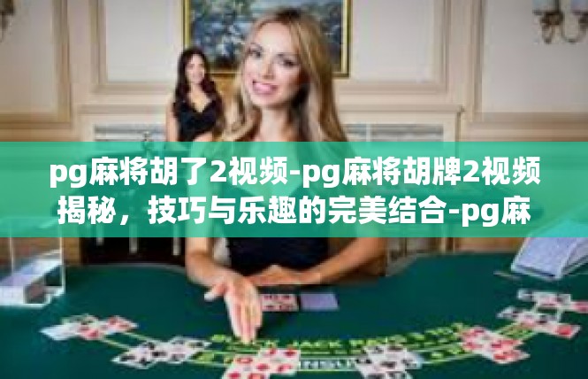 pg麻将胡了2视频-pg麻将胡牌2视频揭秘，技巧与乐趣的完美结合-pg麻将胡了2视频