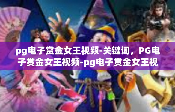 pg电子赏金女王视频-关键词，PG电子赏金女王视频-pg电子赏金女王视频