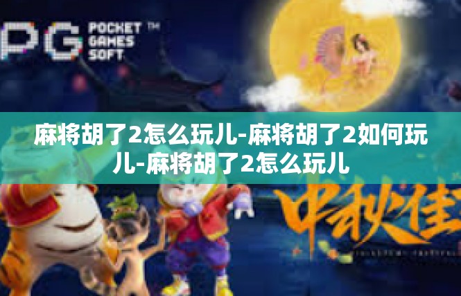 麻将胡了2怎么玩儿-麻将胡了2如何玩儿-麻将胡了2怎么玩儿