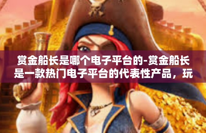赏金船长是哪个电子平台的-赏金船长是一款热门电子平台的代表性产品，玩家可以通过该平台获取各种刺激的游戏体验和丰富的游戏资源。以下是关于赏金船长的详细介绍。赏金船长是哪个电子平台的