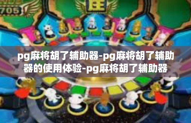 pg麻将胡了辅助器-pg麻将胡了辅助器的使用体验-pg麻将胡了辅助器