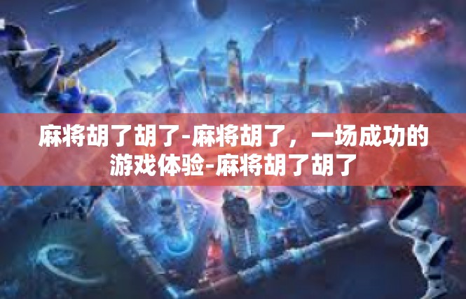麻将胡了胡了-麻将胡了，一场成功的游戏体验-麻将胡了胡了