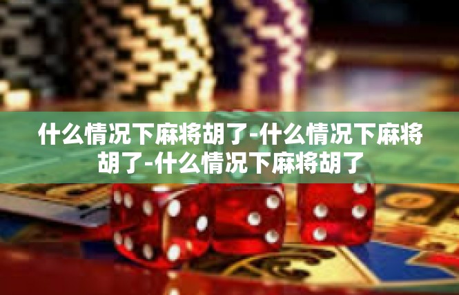 什么情况下麻将胡了-什么情况下麻将胡了-什么情况下麻将胡了