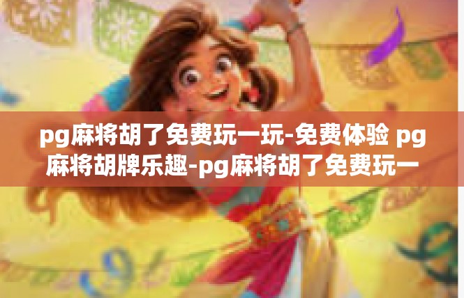 pg麻将胡了免费玩一玩-免费体验 pg麻将胡牌乐趣-pg麻将胡了免费玩一玩
