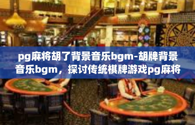 pg麻将胡了背景音乐bgm-胡牌背景音乐bgm，探讨传统棋牌游戏pg麻将的魅力-pg麻将胡了背景音乐bgm