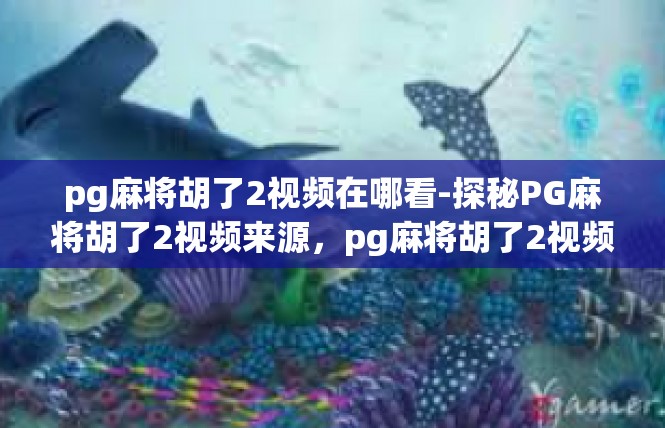 pg麻将胡了2视频在哪看-探秘PG麻将胡了2视频来源，pg麻将胡了2视频在哪看