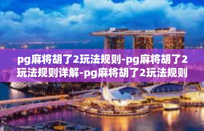 pg麻将胡了2玩法规则-pg麻将胡了2玩法规则详解-pg麻将胡了2玩法规则