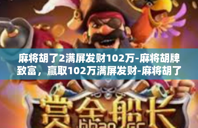 麻将胡了2满屏发财102万-麻将胡牌致富，赢取102万满屏发财-麻将胡了2满屏发财102万
