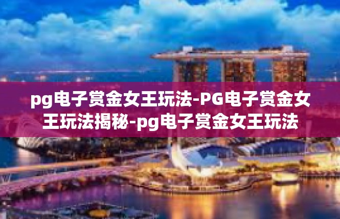 pg电子赏金女王玩法-PG电子赏金女王玩法揭秘-pg电子赏金女王玩法