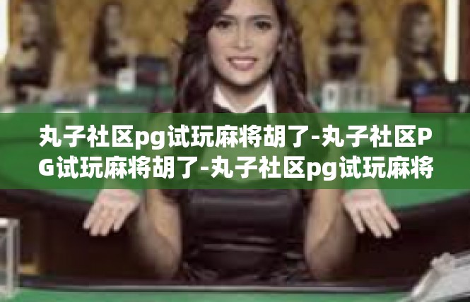 丸子社区pg试玩麻将胡了-丸子社区PG试玩麻将胡了-丸子社区pg试玩麻将胡了