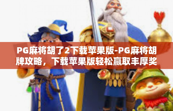 PG麻将胡了2下载苹果版-PG麻将胡牌攻略，下载苹果版轻松赢取丰厚奖励-PG麻将胡了2下载苹果版