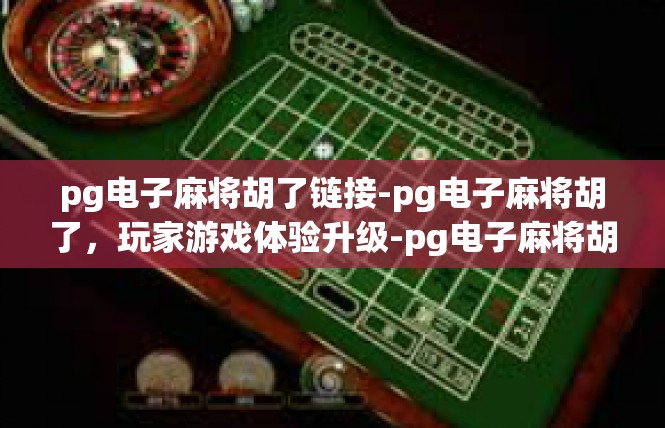 pg电子麻将胡了链接-pg电子麻将胡了，玩家游戏体验升级-pg电子麻将胡了链接