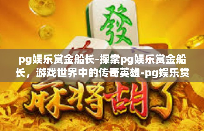 pg娱乐赏金船长-探索pg娱乐赏金船长，游戏世界中的传奇英雄-pg娱乐赏金船长