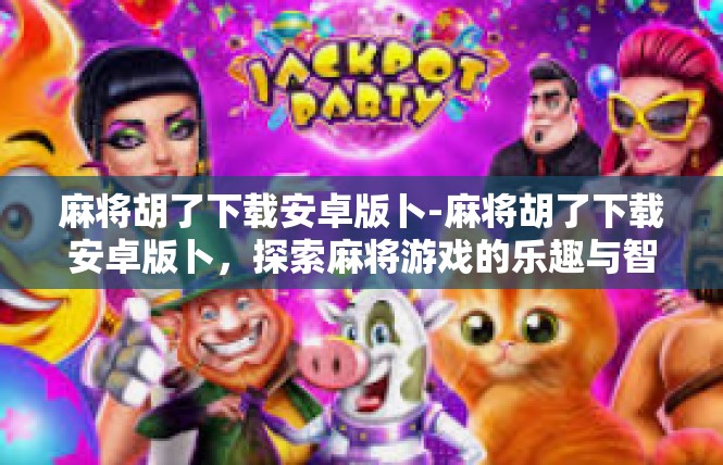 麻将胡了下载安卓版卜-麻将胡了下载安卓版卜，探索麻将游戏的乐趣与智慧-麻将胡了下载安卓版卜