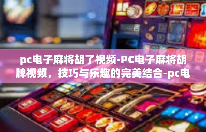 pc电子麻将胡了视频-PC电子麻将胡牌视频，技巧与乐趣的完美结合-pc电子麻将胡了视频