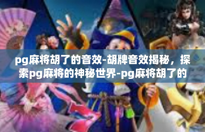 pg麻将胡了的音效-胡牌音效揭秘，探索pg麻将的神秘世界-pg麻将胡了的音效