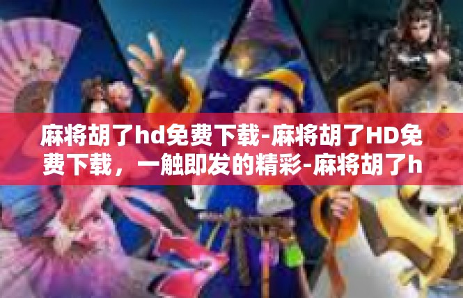 麻将胡了hd免费下载-麻将胡了HD免费下载，一触即发的精彩-麻将胡了hd免费下载