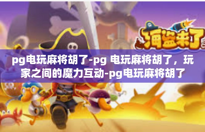 pg电玩麻将胡了-pg 电玩麻将胡了，玩家之间的魔力互动-pg电玩麻将胡了