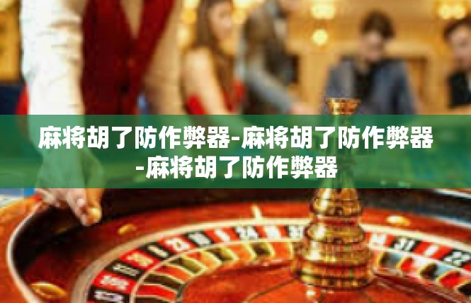 麻将胡了防作弊器-麻将胡了防作弊器-麻将胡了防作弊器