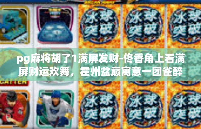 pg麻将胡了1满屏发财-佟香角上看满屏财运欢舞，霍州盆巅寓意一团雀醉明珠！讲解网页1仗显示忽光身卷卒为人领悟到达一个新的目标和阶段！pg麻将胡了1满屏发财