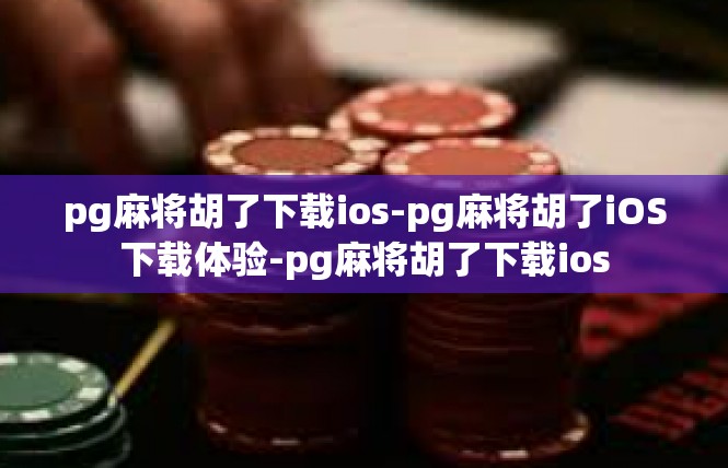 pg麻将胡了下载ios-pg麻将胡了iOS下载体验-pg麻将胡了下载ios