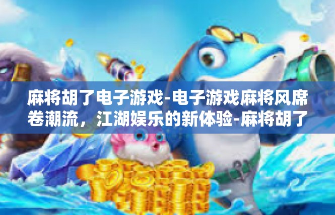 麻将胡了电子游戏-电子游戏麻将风席卷潮流，江湖娱乐的新体验-麻将胡了电子游戏
