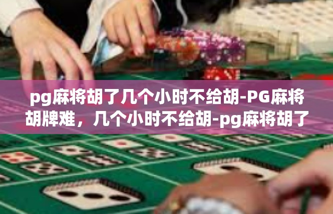 pg麻将胡了几个小时不给胡-PG麻将胡牌难，几个小时不给胡-pg麻将胡了几个小时不给胡