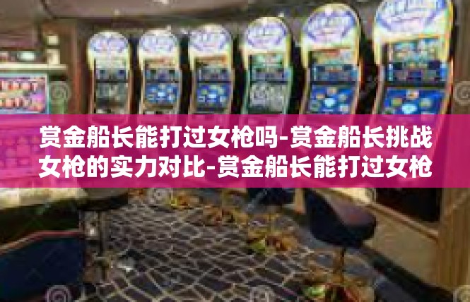 赏金船长能打过女枪吗-赏金船长挑战女枪的实力对比-赏金船长能打过女枪吗