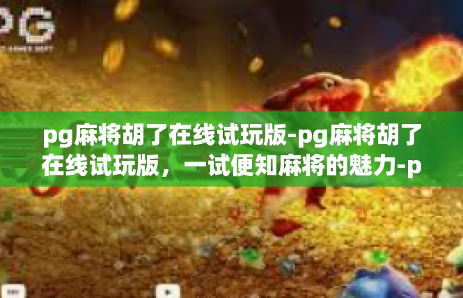 pg麻将胡了在线试玩版-pg麻将胡了在线试玩版，一试便知麻将的魅力-pg麻将胡了在线试玩版