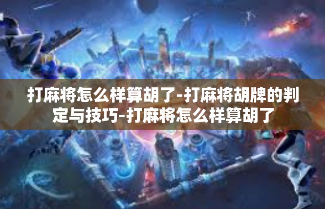 打麻将怎么样算胡了-打麻将胡牌的判定与技巧-打麻将怎么样算胡了