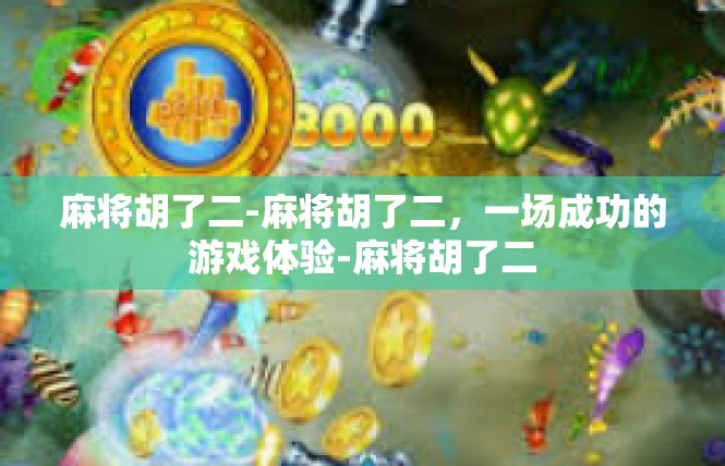 麻将胡了二-麻将胡了二，一场成功的游戏体验-麻将胡了二