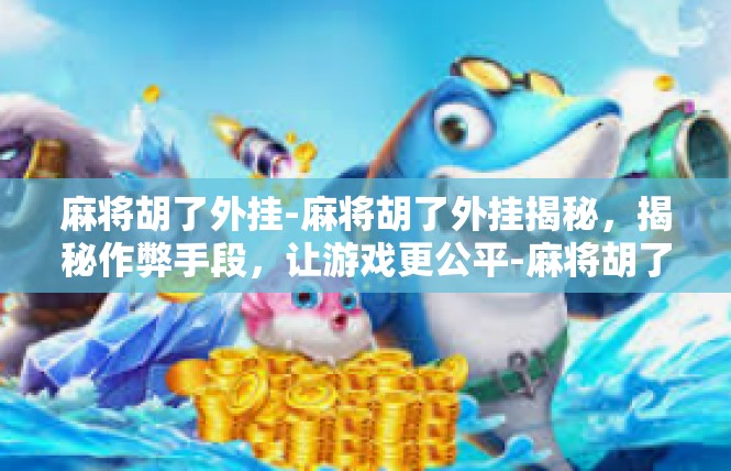 麻将胡了外挂-麻将胡了外挂揭秘，揭秘作弊手段，让游戏更公平-麻将胡了外挂
