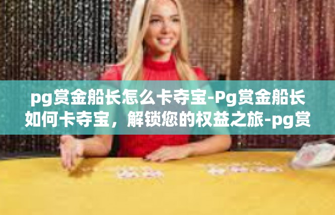 pg赏金船长怎么卡夺宝-Pg赏金船长如何卡夺宝，解锁您的权益之旅-pg赏金船长怎么卡夺宝
