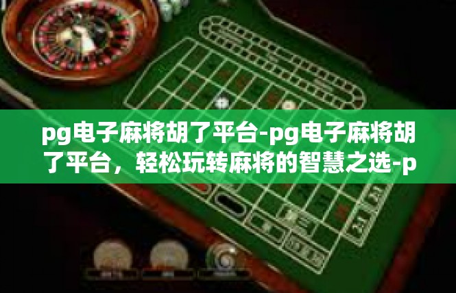 pg电子麻将胡了平台-pg电子麻将胡了平台，轻松玩转麻将的智慧之选-pg电子麻将胡了平台