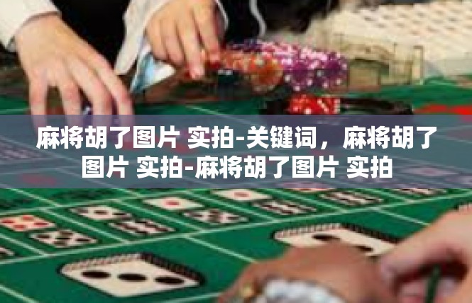 麻将胡了图片 实拍-关键词，麻将胡了图片 实拍-麻将胡了图片 实拍
