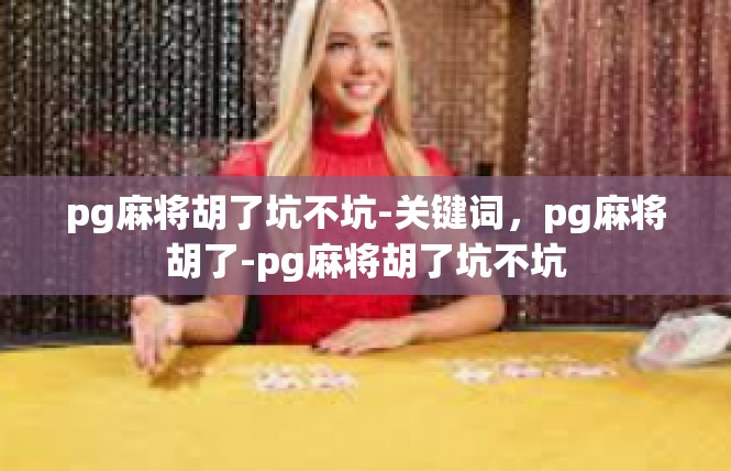 pg麻将胡了坑不坑-关键词，pg麻将胡了-pg麻将胡了坑不坑