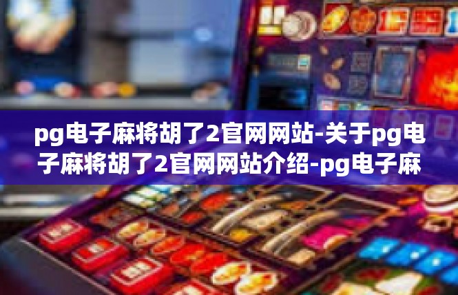 pg电子麻将胡了2官网网站-关于pg电子麻将胡了2官网网站介绍-pg电子麻将胡了2官网网站