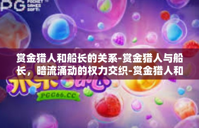 赏金猎人和船长的关系-赏金猎人与船长，暗流涌动的权力交织-赏金猎人和船长的关系