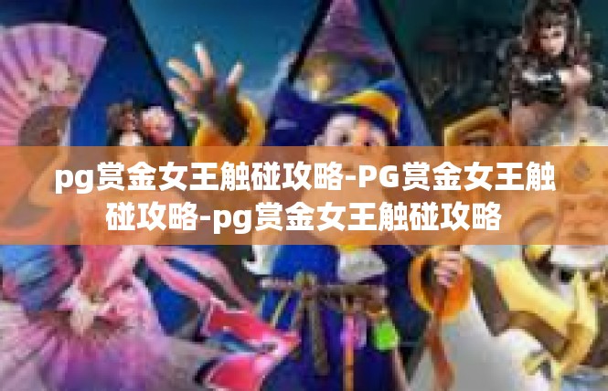 pg赏金女王触碰攻略-PG赏金女王触碰攻略-pg赏金女王触碰攻略
