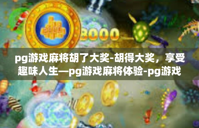 pg游戏麻将胡了大奖-胡得大奖，享受趣味人生—pg游戏麻将体验-pg游戏麻将胡了大奖